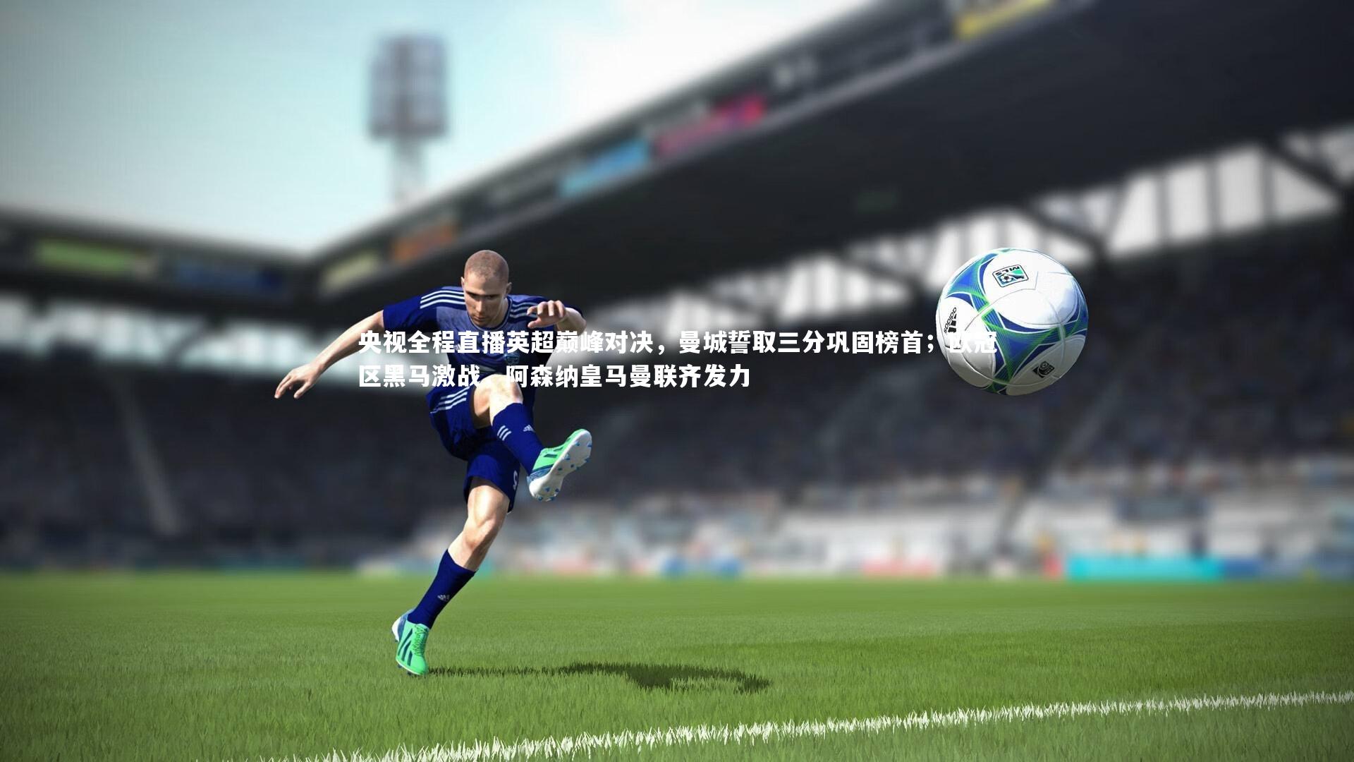 皇冠官方网_央视全程直播英超巅峰对决，曼城誓取三分巩固榜首；欧冠区黑马激战，阿森纳皇马曼联齐发力