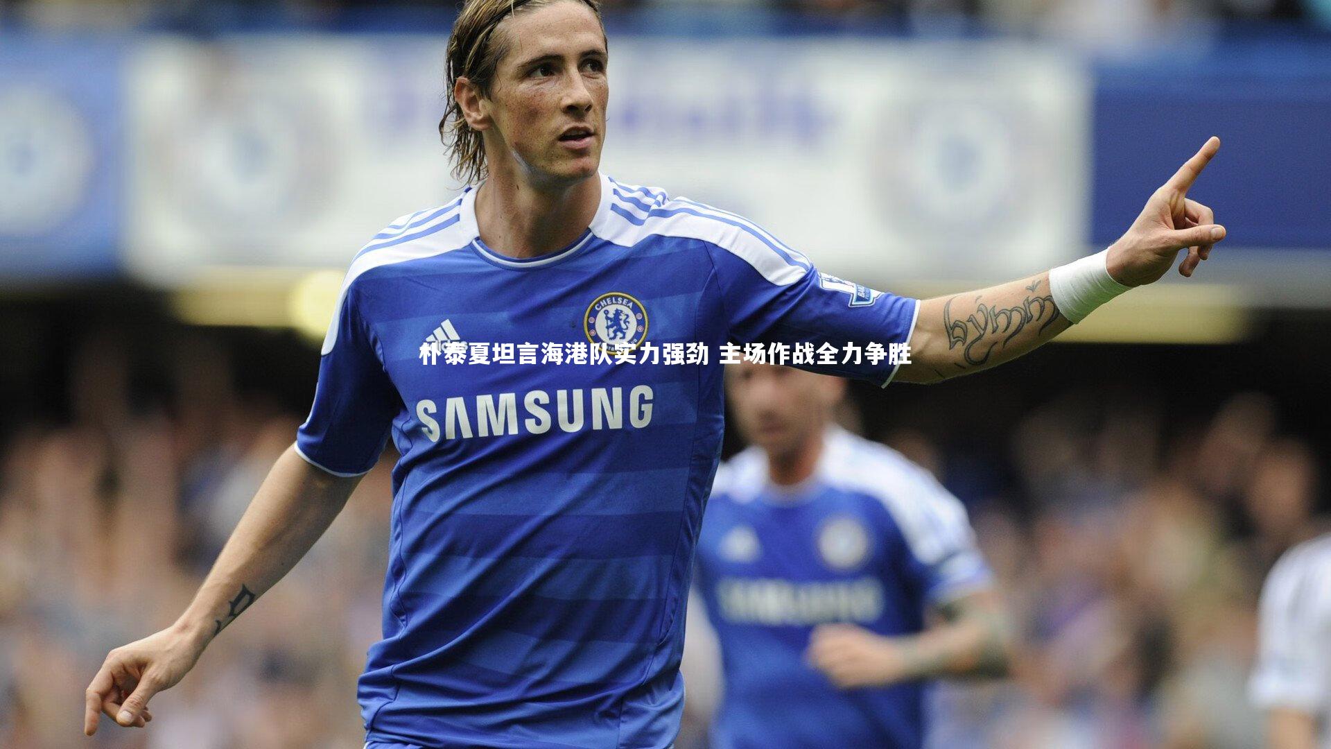 【皇冠官方网】朴泰夏坦言海港队实力强劲 主场作战全力争胜