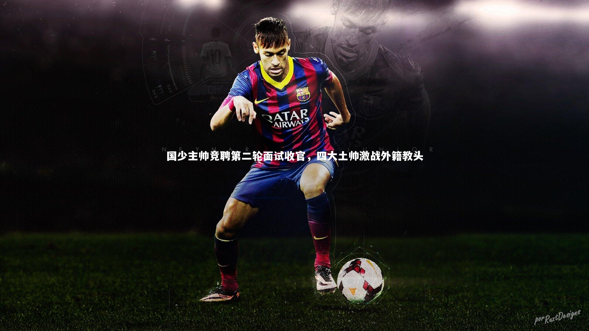 皇冠网官网|国少主帅竞聘第二轮面试收官，四大土帅激战外籍教头